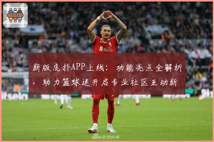 新版虎扑APP上线:功能亮点全解析,助力篮球迷开启专业社区互动新体验
