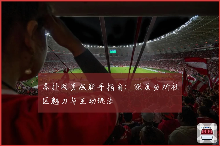 虎扑网页版新手指南：深度分析社区魅力与互动玩法