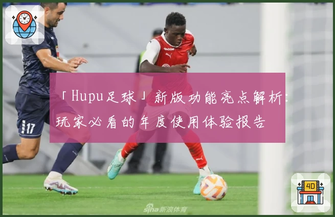 「Hupu足球」新版功能亮点解析：玩家必看的年度使用体验报告