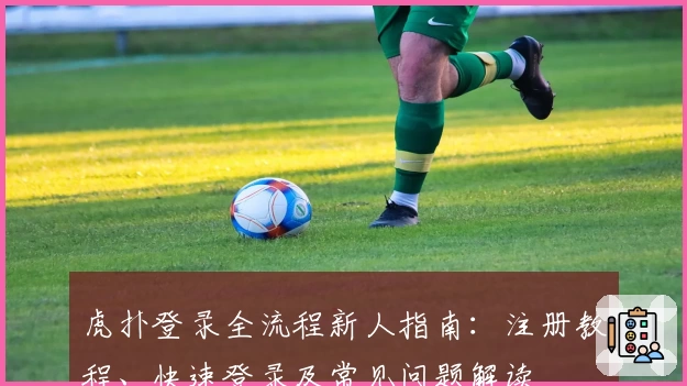 虎扑登录全流程新人指南：注册教程、快速登录及常见问题解读