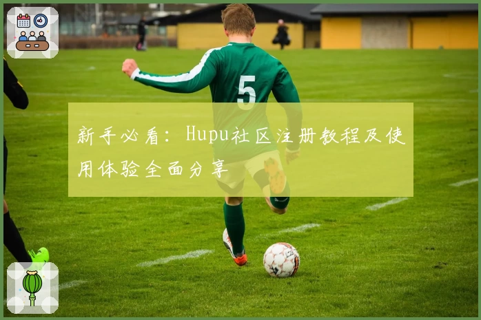 新手必看：Hupu社区注册教程及使用体验全面分享