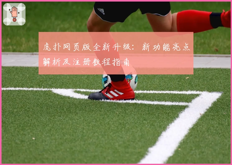 虎扑网页版全新升级：新功能亮点解析及注册教程指南