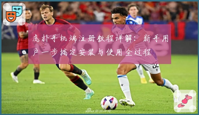 虎扑手机端注册教程详解：新手用户一步搞定安装与使用全过程