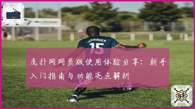 虎扑网网页版使用体验分享：新手入门指南与功能亮点解析