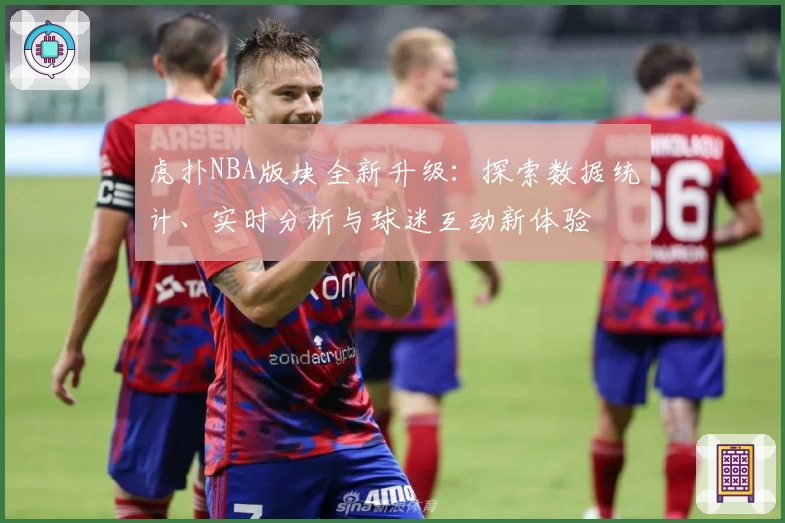 虎扑NBA版块全新升级：探索数据统计、实时分析与球迷互动新体验