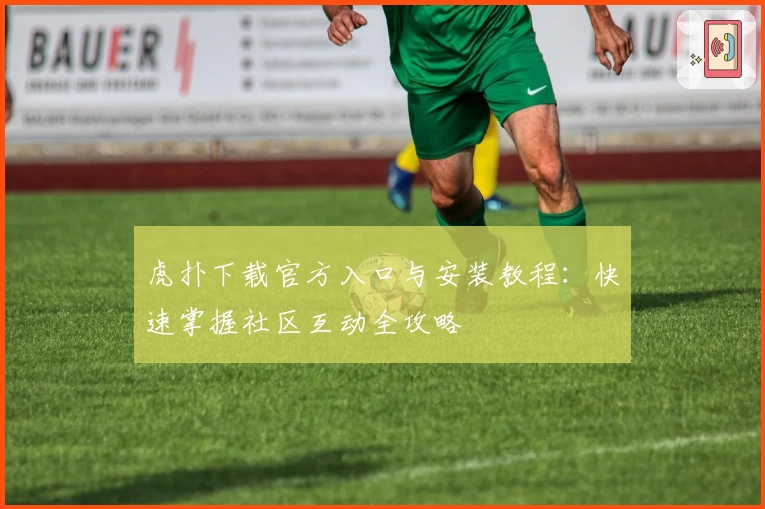 虎扑下载官方入口与安装教程：快速掌握社区互动全攻略