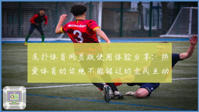 虎扑体育网页版使用体验分享：热爱体育的你绝不能错过的全民互动平台