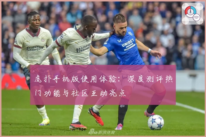 虎扑手机版使用体验：深度测评热门功能与社区互动亮点