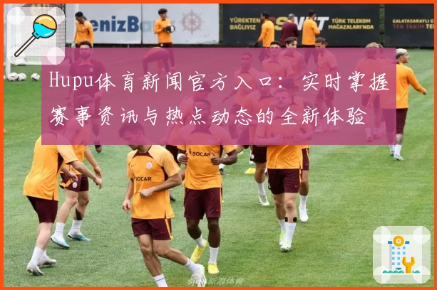 Hupu体育新闻官方入口：实时掌握赛事资讯与热点动态的全新体验