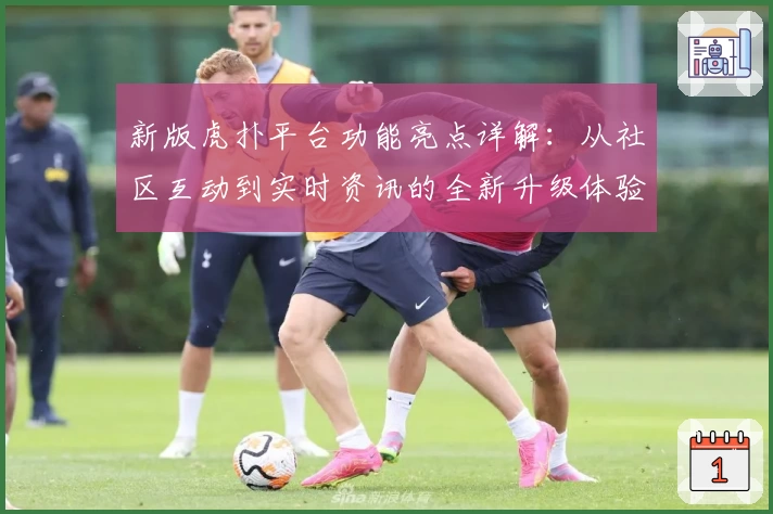 新版虎扑平台功能亮点详解：从社区互动到实时资讯的全新升级体验