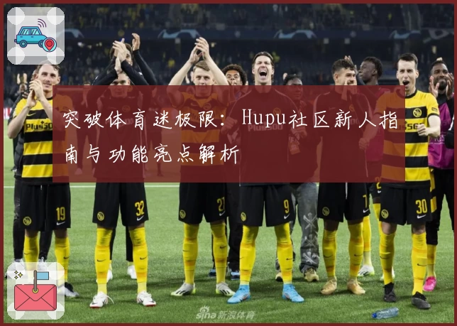 突破体育迷极限：Hupu社区新人指南与功能亮点解析