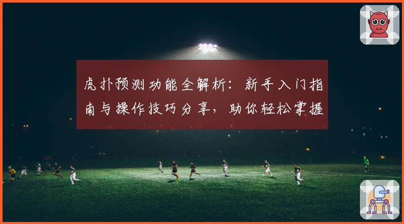 虎扑预测功能全解析：新手入门指南与操作技巧分享，助你轻松掌握数据分析