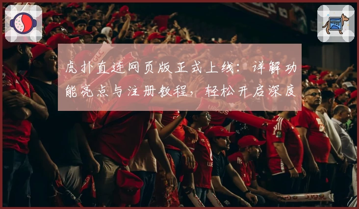 虎扑直连网页版正式上线：详解功能亮点与注册教程，轻松开启深度讨论社区