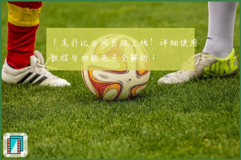 「虎扑比分网页版上线！详细使用教程与功能亮点全解析」