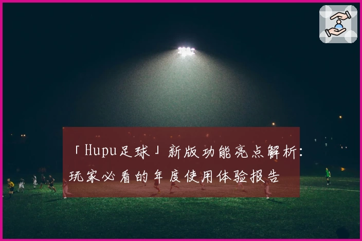 「Hupu足球」新版功能亮点解析：玩家必看的年度使用体验报告
