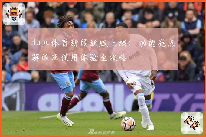 Hupu体育新闻新版上线：功能亮点解读及使用体验全攻略