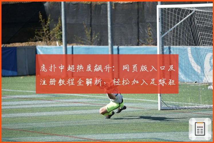 虎扑中超热度飙升：网页版入口及注册教程全解析，轻松加入足球狂欢新体验