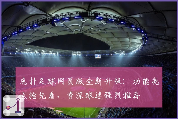 虎扑足球网页版全新升级：功能亮点抢先看，资深球迷强烈推荐
