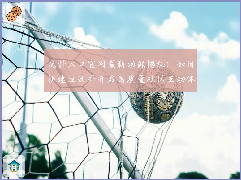 虎扑入口官网最新功能揭秘：如何快速注册并开启高质量社区互动体验