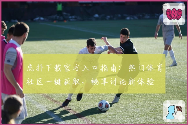 虎扑下载官方入口指南：热门体育社区一键获取，畅享讨论新体验