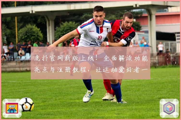 虎扑官网新版上线！全面解读功能亮点与注册教程，让运动爱好者一站式畅享