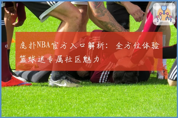 虎扑NBA官方入口解析：全方位体验篮球迷专属社区魅力