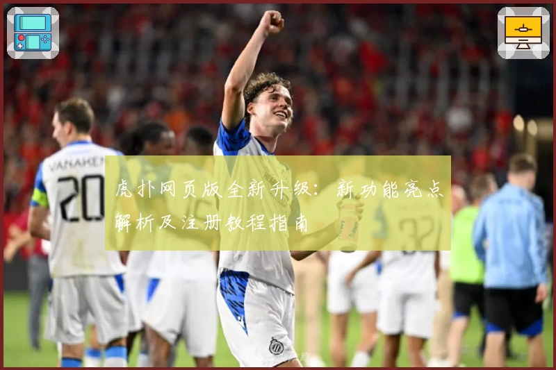 虎扑网页版全新升级：新功能亮点解析及注册教程指南
