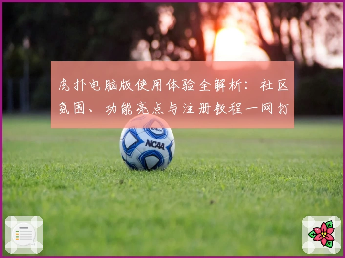 虎扑电脑版使用体验全解析:社区氛围、功能亮点与注册教程一网打尽