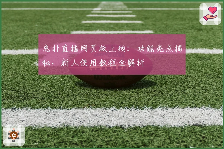 虎扑直播网页版上线：功能亮点揭秘，新人使用教程全解析