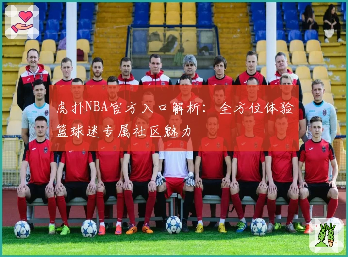 虎扑NBA官方入口解析：全方位体验篮球迷专属社区魅力