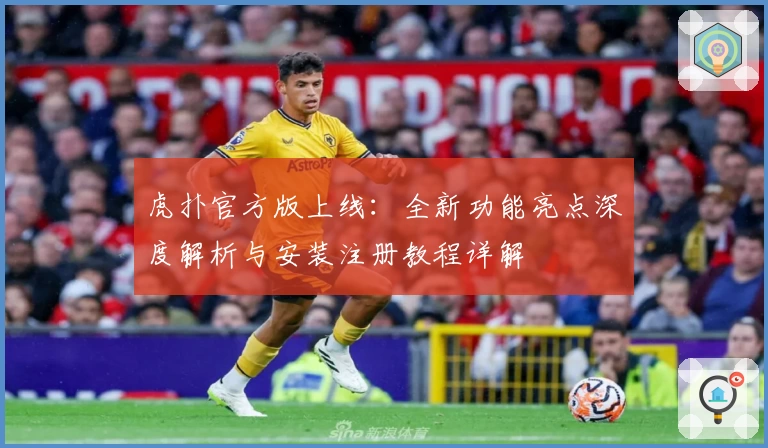 虎扑官方版上线：全新功能亮点深度解析与安装注册教程详解