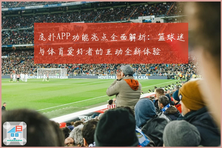 虎扑APP功能亮点全面解析：篮球迷与体育爱好者的互动全新体验
