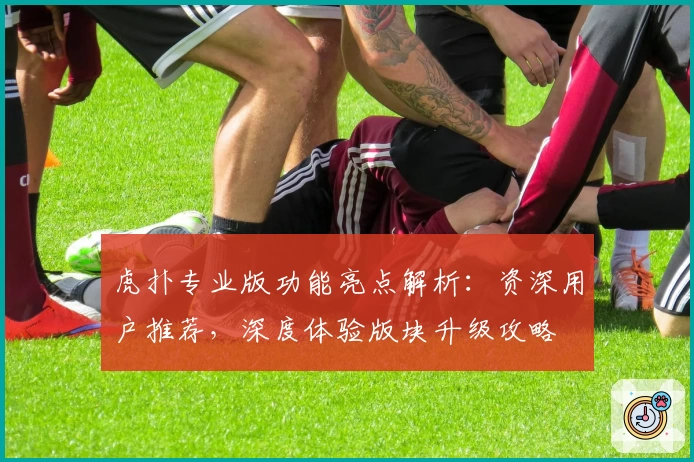 虎扑专业版功能亮点解析:资深用户推荐,深度体验版块升级攻略